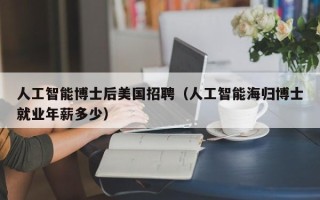人工智能博士后美国招聘（人工智能海归博士就业年薪多少）