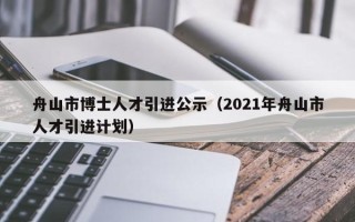舟山市博士人才引进公示（2021年舟山市人才引进计划）
