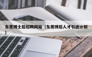 东莞博士后招聘网站（东莞博后人才引进计划）