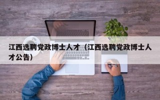 江西选聘党政博士人才（江西选聘党政博士人才公告）
