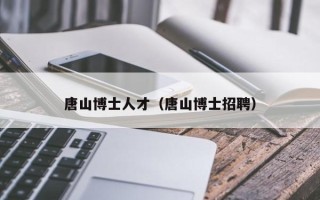 唐山博士人才（唐山博士招聘）