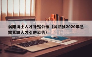 涡阳博士人才补贴公示（涡阳县2020年急需紧缺人才引进公告）