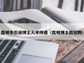 昆明市引进博士人才待遇（昆明博士后招聘）
