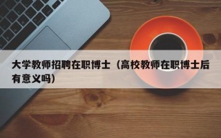 大学教师招聘在职博士（高校教师在职博士后有意义吗）
