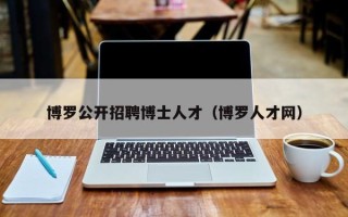 博罗公开招聘博士人才（博罗人才网）