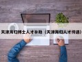 天津海归博士人才补助（天津海归人才待遇）