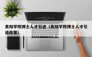 贵阳学院博士人才引进（贵阳学院博士人才引进政策）