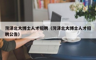 菏泽北大博士人才招聘（菏泽北大博士人才招聘公告）