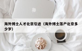 海外博士人才北京引进（海外博士落户北京多少岁）