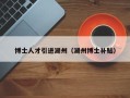 博士人才引进湖州（湖州博士补贴）