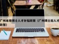 广州本地博士人才补贴政策（广州博士后人才政策）