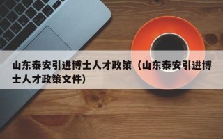 山东泰安引进博士人才政策（山东泰安引进博士人才政策文件）
