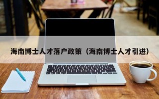 海南博士人才落户政策（海南博士人才引进）