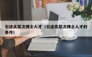 引进高层次博士人才（引进高层次博士人才的条件）