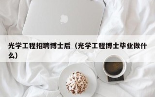 光学工程招聘博士后（光学工程博士毕业做什么）