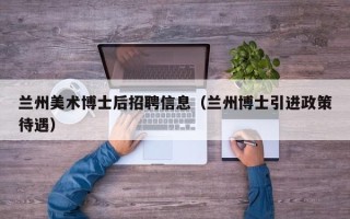兰州美术博士后招聘信息（兰州博士引进政策待遇）