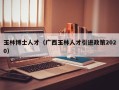 玉林博士人才（广西玉林人才引进政策2020）