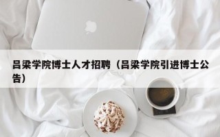 吕梁学院博士人才招聘（吕梁学院引进博士公告）