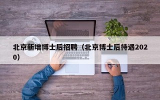 北京新增博士后招聘（北京博士后待遇2020）