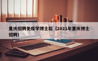 重庆招聘免疫学博士后（2021年重庆博士招聘）