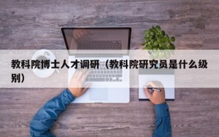 教科院博士人才调研（教科院研究员是什么级别）