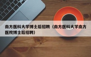 南方医科大学博士后招聘（南方医科大学南方医院博士后招聘）