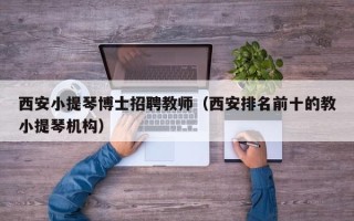 西安小提琴博士招聘教师（西安排名前十的教小提琴机构）