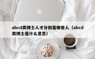 abcd类博士人才分别是哪些人（abcd类博士是什么意思）