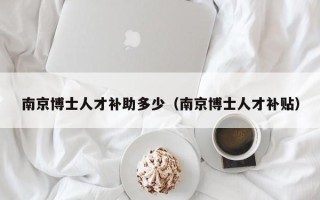 南京博士人才补助多少（南京博士人才补贴）