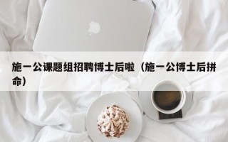 施一公课题组招聘博士后啦（施一公博士后拼命）