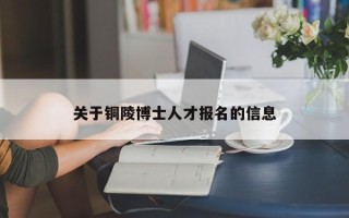 关于铜陵博士人才报名的信息