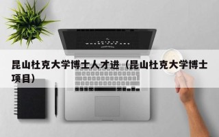 昆山杜克大学博士人才进（昆山杜克大学博士项目）