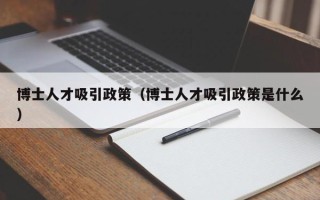 博士人才吸引政策（博士人才吸引政策是什么）
