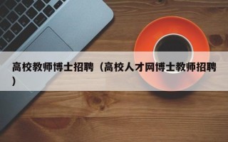 高校教师博士招聘（高校人才网博士教师招聘）