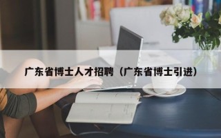 广东省博士人才招聘（广东省博士引进）