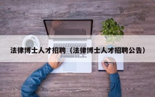 法律博士人才招聘（法律博士人才招聘公告）
