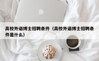 高校外语博士招聘条件（高校外语博士招聘条件是什么）