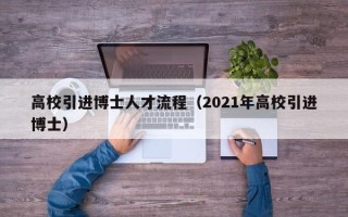 高校引进博士人才流程(2021年高校引进博士) 高校引进博士人才流程(2021年高校引进博士)