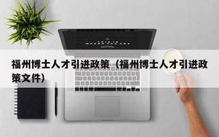 福州博士人才引进政策（福州博士人才引进政策文件）