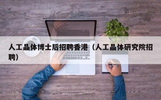 人工晶体博士后招聘香港（人工晶体研究院招聘）