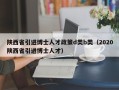 陕西省引进博士人才政策d类b类（2020陕西省引进博士人才）