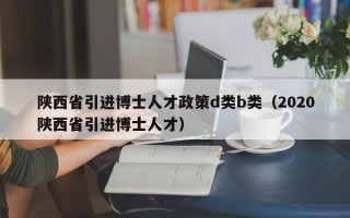 陕西省引进博士人才政策d类b类（2020陕西省引进博士人才）