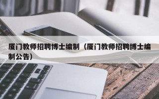 厦门教师招聘博士编制（厦门教师招聘博士编制公告）