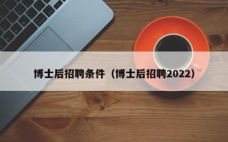 博士后招聘条件（博士后招聘2022）