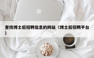 查找博士后招聘信息的网站（博士后招聘平台）