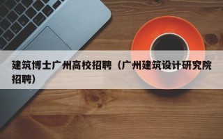 建筑博士广州高校招聘（广州建筑设计研究院招聘）