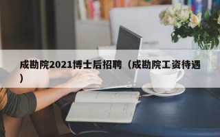 成勘院2021博士后招聘（成勘院工资待遇）
