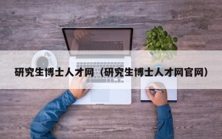 研究生博士人才网（研究生博士人才网官网）