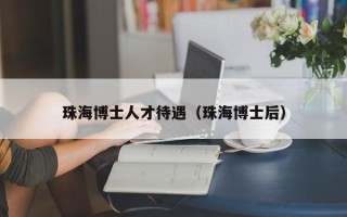 珠海博士人才待遇（珠海博士后）