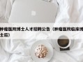 肿瘤医院博士人才招聘公告（肿瘤医院临床博士后）